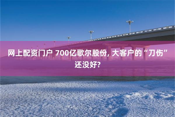 网上配资门户 700亿歌尔股份, 大客户的“刀伤”还没好?