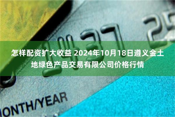 怎样配资扩大收益 2024年10月18日遵义金土地绿色产品交易有限公司价格行情