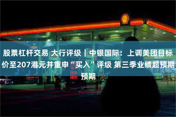 股票杠杆交易 大行评级｜中银国际：上调美团目标价至207港元并重申“买入”评级 第三季业绩超预期
