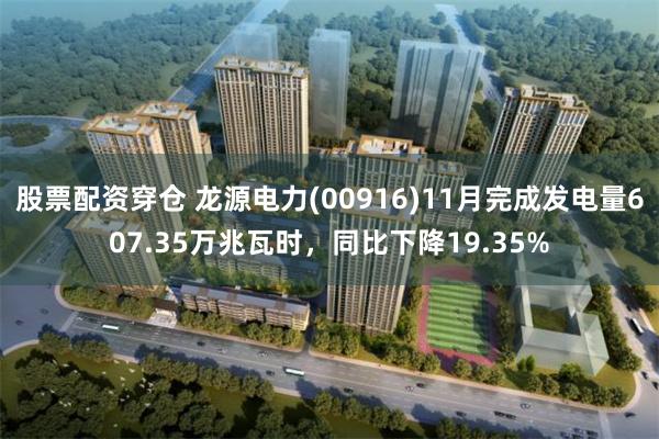 股票配资穿仓 龙源电力(00916)11月完成发电量607.35万兆瓦时，同比下降19.35%