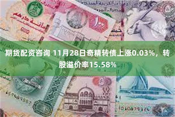 期货配资咨询 11月28日奇精转债上涨0.03%，转股溢价率15.58%