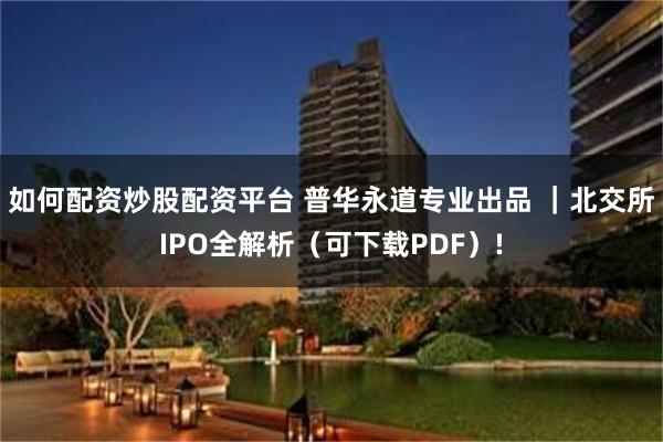 如何配资炒股配资平台 普华永道专业出品 ｜北交所IPO全解析（可下载PDF）!