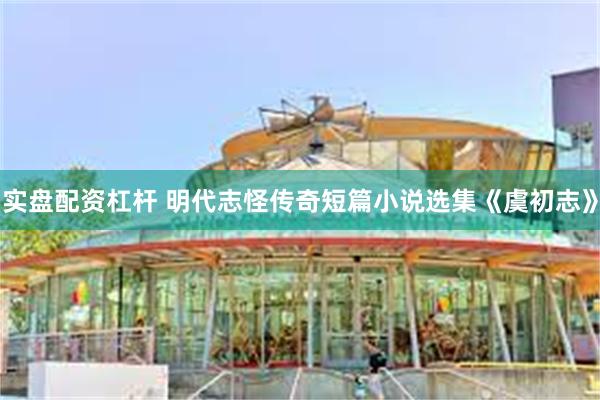 实盘配资杠杆 明代志怪传奇短篇小说选集《虞初志》