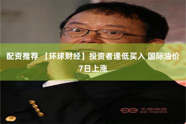 配资推荐 【环球财经】投资者逢低买入 国际油价7日上涨