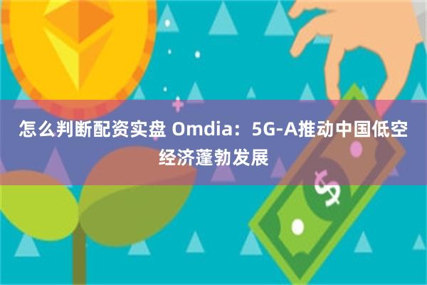 怎么判断配资实盘 Omdia：5G-A推动中国低空经济蓬勃发展