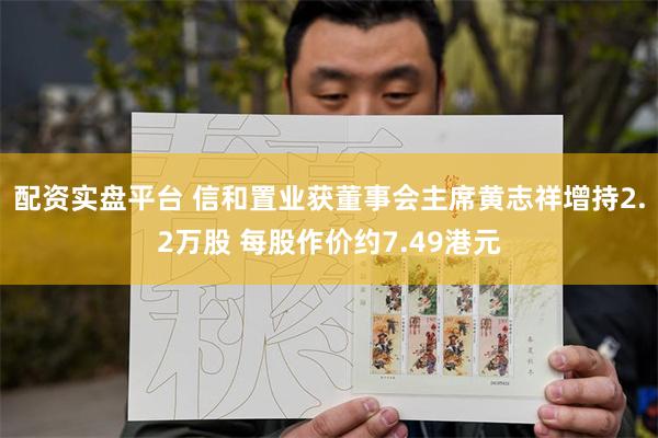 配资实盘平台 信和置业获董事会主席黄志祥增持2.2万股 每股作价约7.49港元