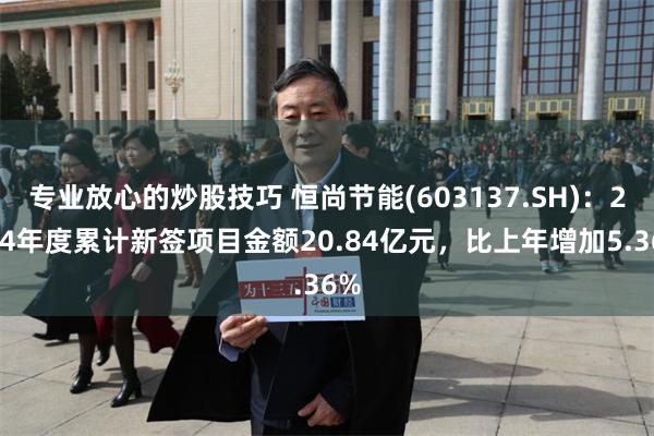 专业放心的炒股技巧 恒尚节能(603137.SH)：2024年度累计新签项目金额20.84亿元，比上年增加5.36%