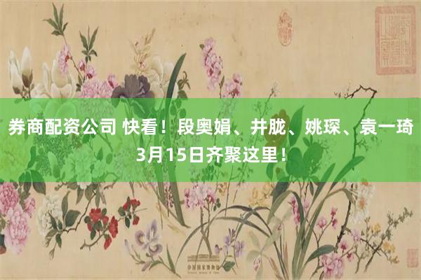 券商配资公司 快看！段奥娟、井胧、姚琛、袁一琦3月15日齐聚这里！