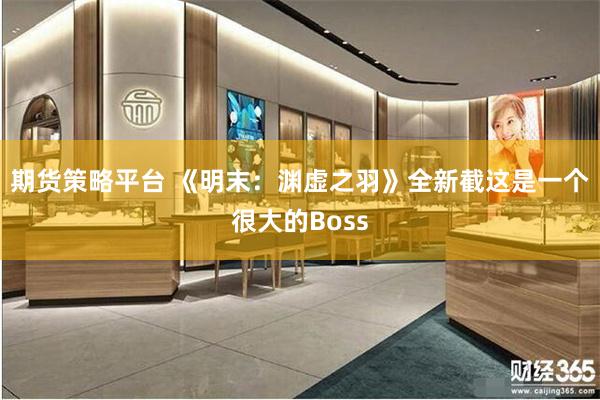 期货策略平台 《明末：渊虚之羽》全新截这是一个很大的Boss