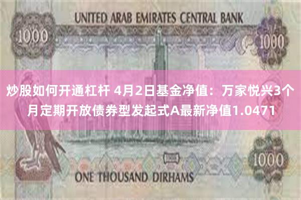 炒股如何开通杠杆 4月2日基金净值：万家悦兴3个月定期开放债券型发起式A最新净值1.0471