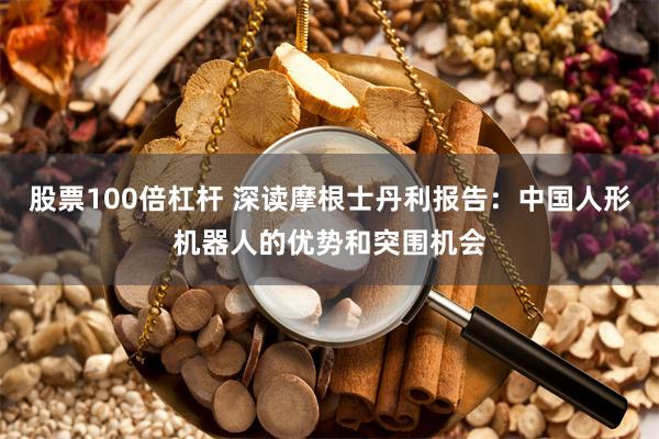 股票100倍杠杆 深读摩根士丹利报告：中国人形机器人的优势和突围机会