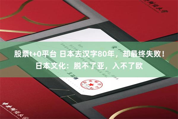 股票t+0平台 日本去汉字80年，却最终失败！日本文化：脱不了亚，入不了欧