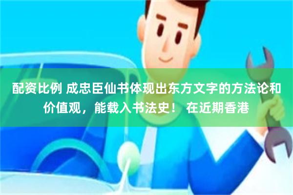 配资比例 成忠臣仙书体现出东方文字的方法论和价值观，能载入书法史！ 在近期香港