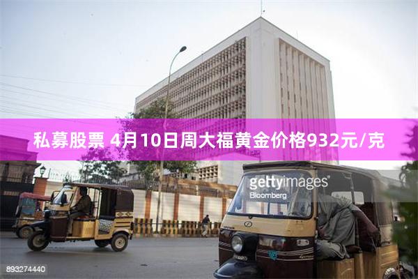 私募股票 4月10日周大福黄金价格932元/克
