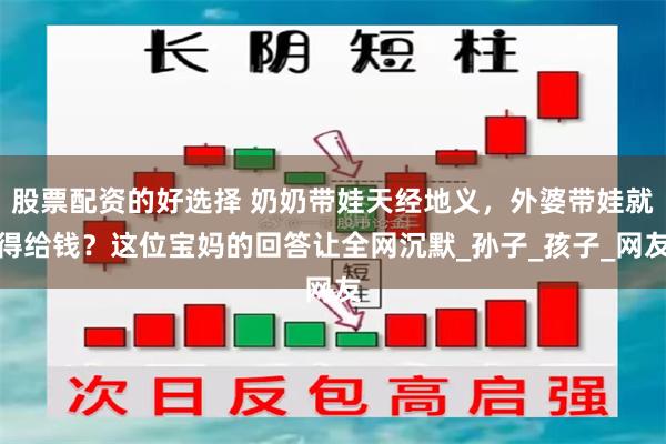 股票配资的好选择 奶奶带娃天经地义，外婆带娃就得给钱？这位宝妈的回答让全网沉默_孙子_孩子_网友