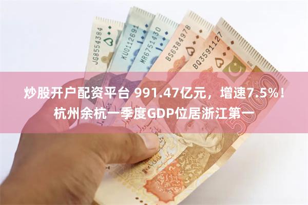 炒股开户配资平台 991.47亿元，增速7.5%！杭州余杭一季度GDP位居浙江第一