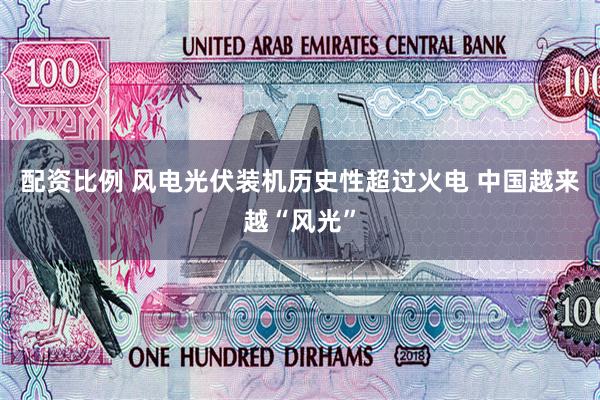 配资比例 风电光伏装机历史性超过火电 中国越来越“风光”
