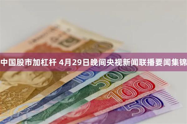 中国股市加杠杆 4月29日晚间央视新闻联播要闻集锦