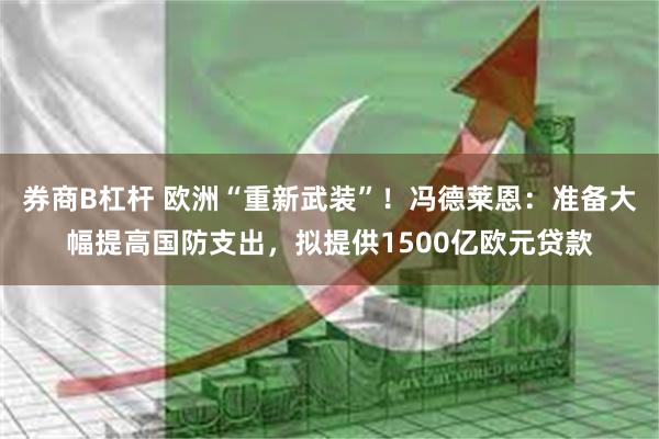 券商B杠杆 欧洲“重新武装”！冯德莱恩：准备大幅提高国防支出，拟提供1500亿欧元贷款
