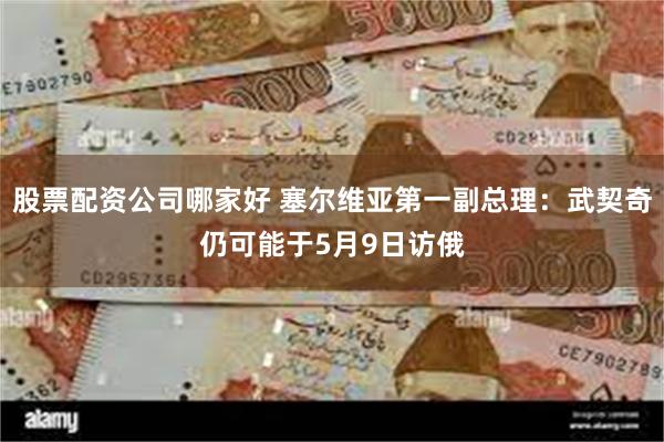 股票配资公司哪家好 塞尔维亚第一副总理：武契奇仍可能于5月9日访俄