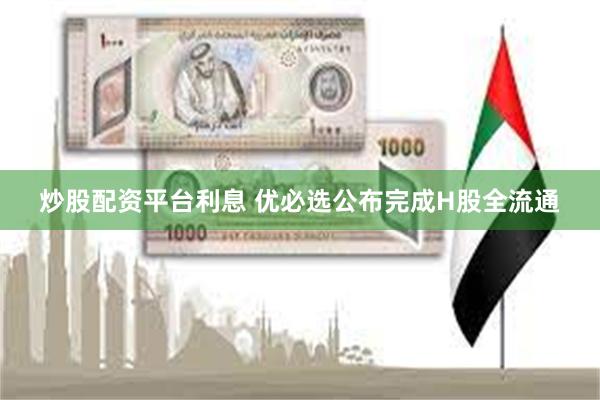 炒股配资平台利息 优必选公布完成H股全流通