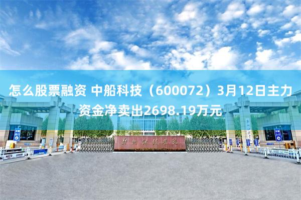 怎么股票融资 中船科技（600072）3月12日主力资金净卖出2698.19万元