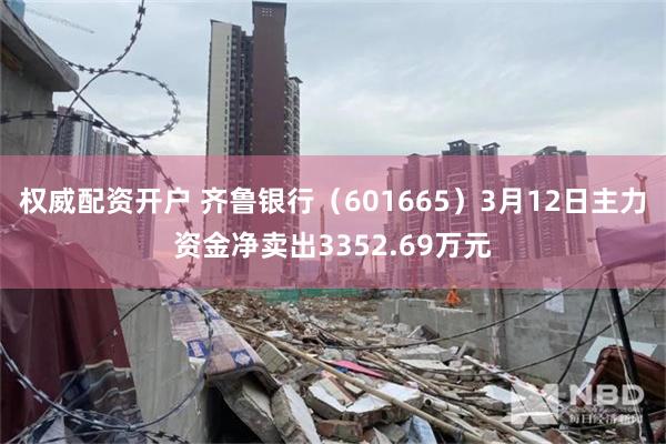 权威配资开户 齐鲁银行（601665）3月12日主力资金净卖出3352.69万元