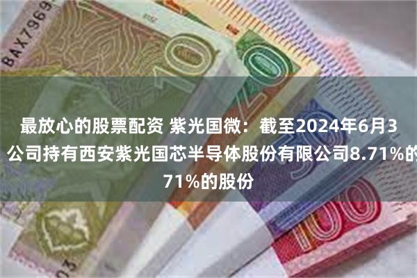 最放心的股票配资 紫光国微：截至2024年6月30日，公司持有西安紫光国芯半导体股份有限公司8.71%的股份