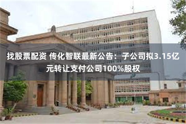 找股票配资 传化智联最新公告：子公司拟3.15亿元转让支付公司100%股权
