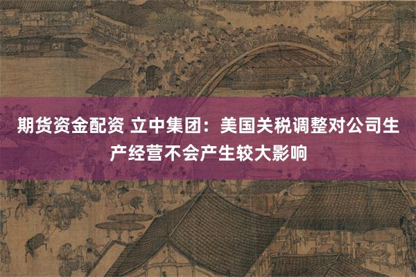 期货资金配资 立中集团：美国关税调整对公司生产经营不会产生较大影响
