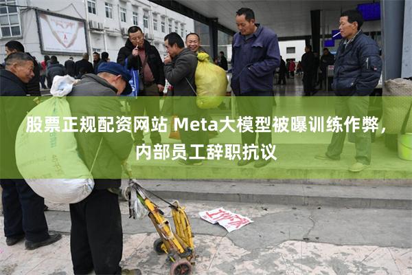股票正规配资网站 Meta大模型被曝训练作弊，内部员工辞职抗议