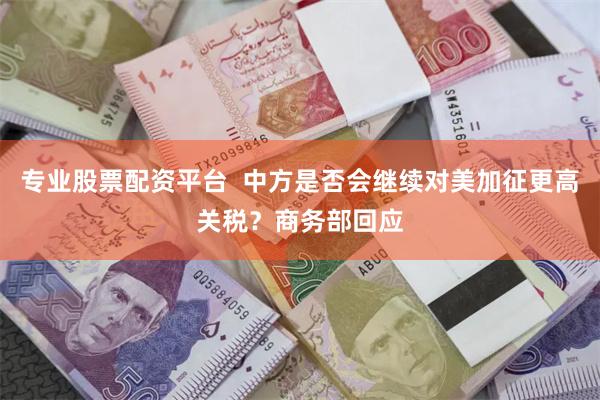 专业股票配资平台  中方是否会继续对美加征更高关税？商务部回应
