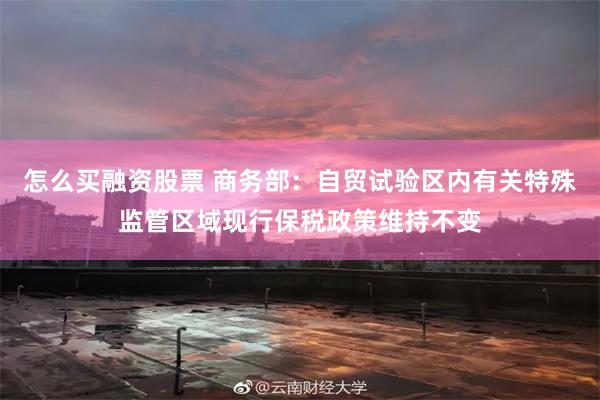 怎么买融资股票 商务部：自贸试验区内有关特殊监管区域现行保税政策维持不变