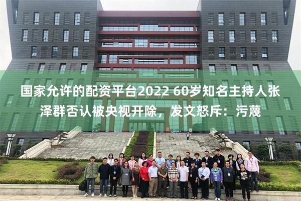 国家允许的配资平台2022 60岁知名主持人张泽群否认被央视开除，发文怒斥：污蔑