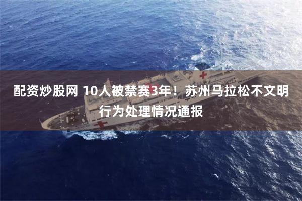 配资炒股网 10人被禁赛3年！苏州马拉松不文明行为处理情况通报