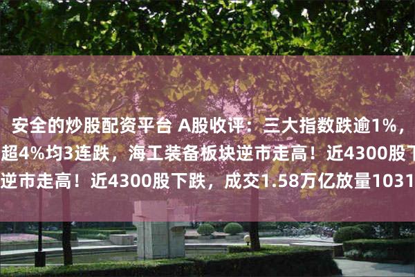 安全的炒股配资平台 A股收评：三大指数跌逾1%，创指跌超2%北证50跌超4%均3连跌，海工装备板块逆市走高！近4300股下跌，成交1.58万亿放量1031亿
