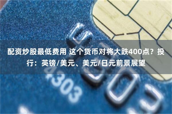 配资炒股最低费用 这个货币对将大跌400点？投行：英镑/美元、美元/日元前景展望