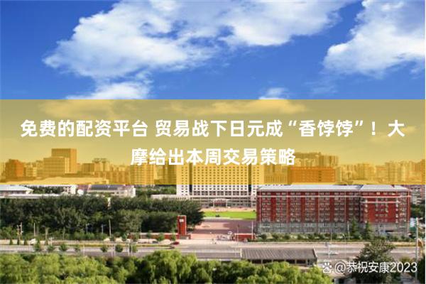 免费的配资平台 贸易战下日元成“香饽饽”！大摩给出本周交易策略