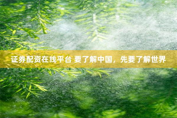 证券配资在线平台 要了解中国，先要了解世界