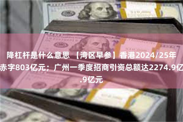 降杠杆是什么意思 【湾区早参】香港2024/25年度赤字803亿元；广州一季度招商引资总额达2274.9亿元