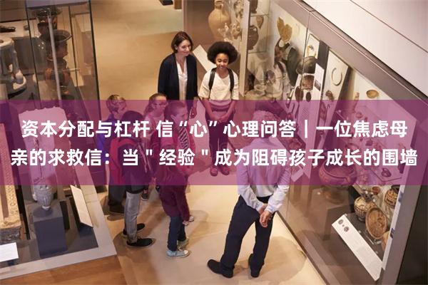 资本分配与杠杆 信“心”心理问答｜一位焦虑母亲的求救信：当＂经验＂成为阻碍孩子成长的围墙