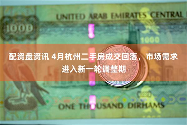 配资盘资讯 4月杭州二手房成交回落，市场需求进入新一轮调整期