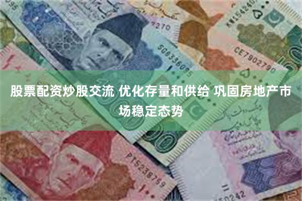 股票配资炒股交流 优化存量和供给 巩固房地产市场稳定态势