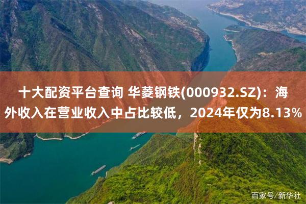 十大配资平台查询 华菱钢铁(000932.SZ)：海外收入在营业收入中占比较低，2024年仅为8.13%