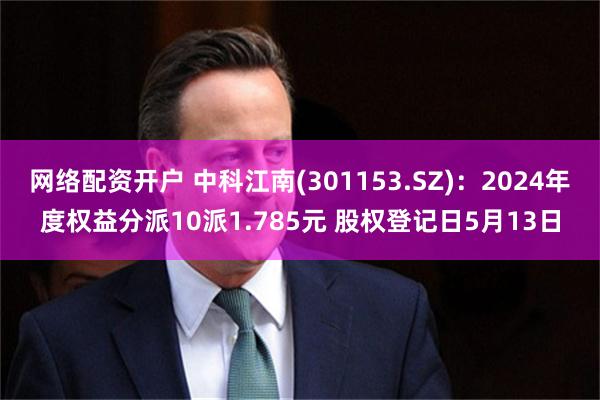网络配资开户 中科江南(301153.SZ)：2024年度权益分派10派1.785元 股权登记日5月13日