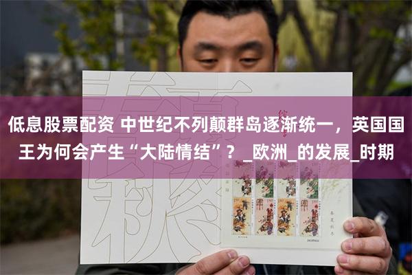 低息股票配资 中世纪不列颠群岛逐渐统一，英国国王为何会产生“大陆情结”？_欧洲_的发展_时期