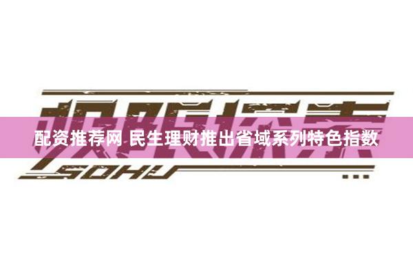 配资推荐网 民生理财推出省域系列特色指数