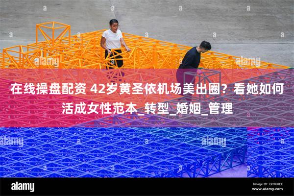 在线操盘配资 42岁黄圣依机场美出圈？看她如何活成女性范本_转型_婚姻_管理