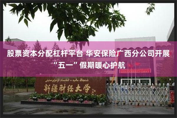 股票资本分配杠杆平台 华安保险广西分公司开展“五一”假期暖心护航