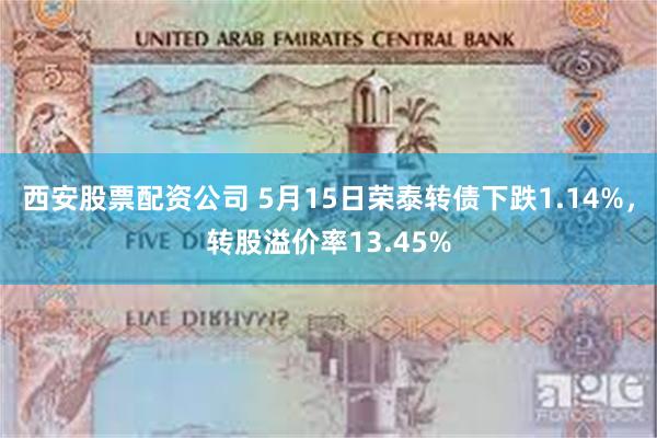 西安股票配资公司 5月15日荣泰转债下跌1.14%，转股溢价率13.45%